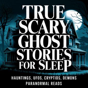 True Scary Ghost Stories for Sleep: Hauntings, UFOs, Cryptids, Demons