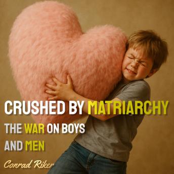 Crushed By Matriarchy: The War on Boys and Men