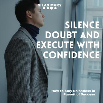 Silence Doubt and Execute with Confidence: How to Stay Relentless in Pursuit of Success