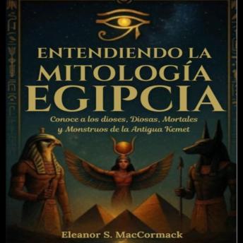 [Spanish] - Entendiendo La Mitología Egipcia: Conoce A Los Dioses, Diosas, Mortales Y Monstruos De La Antigua Kemet