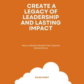 Create a Legacy of Leadership and Lasting Impact: How to Build a Brand That Inspires Generations