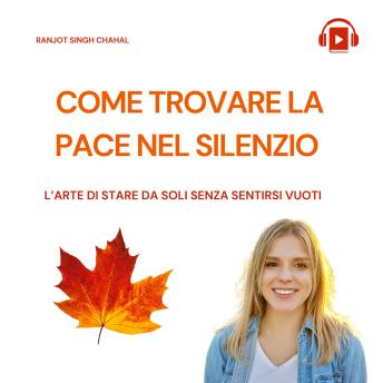 COME TROVARE LA PACE NEL SILENZIO: L’ARTE DI STARE DA SOLI SENZA SENTIRSI VUOTI - Ranjot Singh Chahal