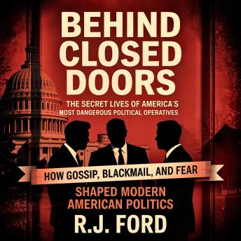 Behind Closed Doors: The Secret Lives of America's Most Dangerous Political Operatives: How Gossip, Blackmail, and Fear Shaped Modern American Politics