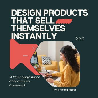 Design Products That Sell Themselves Instantly: A Psychology-Based Offer Creation Framework