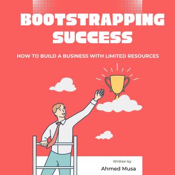 Bootstrapping Success: How to Build a Business With Limited Resources