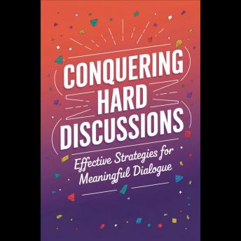 Conquering Hard Discussions: Effective Strategies for Meaningful Dialogue