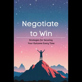 Negotiate to Win: Strategies for Securing Your Outcome Every Time