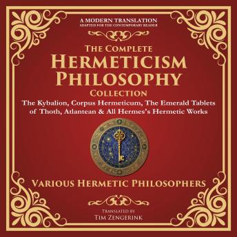 The Complete Hermeticism Philosophy Collection: The Kybalion, Corpus Hermeticum, The Emerald Tablets of Thoth, Atlantean & All Hermes's Hermetic Works – A Modern Translation – Adapted for the Contemporary Reader