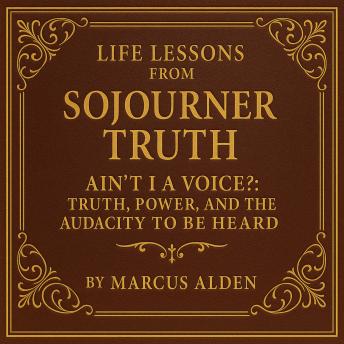 Life Lessons from Sojourner Truth: Ain’t I a Voice?: Truth, Power, and the Audacity to Be Heard