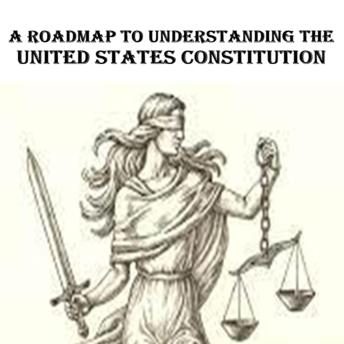 A Roadmap to Understanding the United States Constitution: Your United States Constitutional Rights