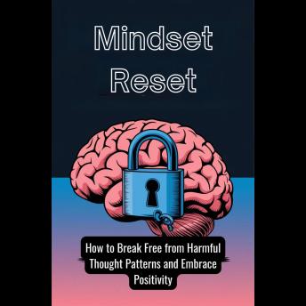 Mindset Reset: How to Break Free from Harmful Thought Patterns and Embrace Positivity