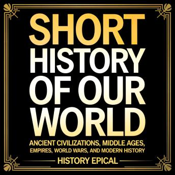 Short History of Our World: Ancient Civilizations, Middle Ages, Empires, World Wars, and Modern History