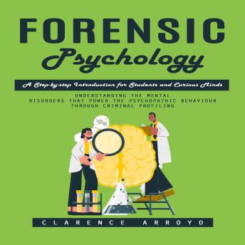 Forensic Psychology: A Step-by-step Introduction for Students and Curious Minds (Understanding the Mental Disorders That Power the Psychopathic Behaviour Through Criminal Profiling)