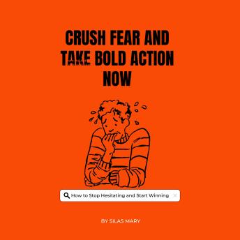 Crush Fear and Take Bold Action Now: How to Stop Hesitating and Start Winning