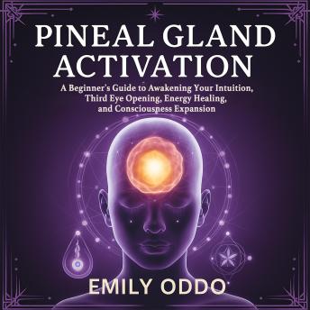 Pineal Gland Activation: A Beginner's Guide to Awakening Your Intuition ,Third Eye Opening, Energy Healing, and Consciousness Expansion