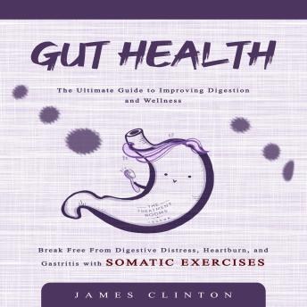 Gut Health: The Ultimate Guide to Improving Digestion and Wellness (Break Free From Digestive Distress, Heartburn, and Gastritis with Somatic Exercises)