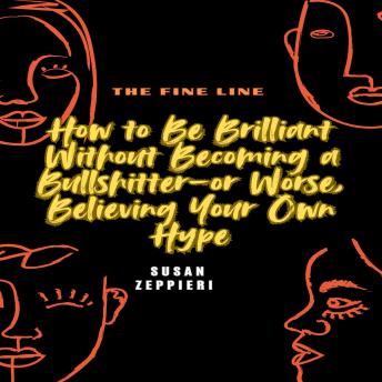 The Fine Line: How to Be Brilliant Without Becoming a Bullshitter-or Worse, Believing Your Own Hype