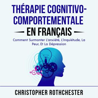 [French] - Thérapie Cognitivo Comportementale en français/ Cognitive Behavioral Therapy in French: Comment Surmonter L'anxiété, L'inquiétude, La Peur, Et La Dépression (French Edition)