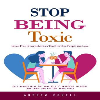 Stop Being Toxic: Break Free From Behaviors That Hurt the People You Love (Quit Manipulative and Narcissistic Behaviors to Boost Confidence and Restore Inner Peace)