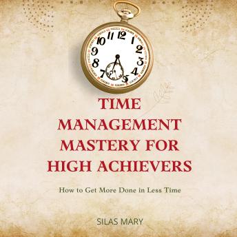 Time Management Mastery for High Achievers: How to Get More Done in Less Time