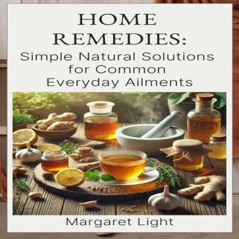 Home Remedies:  Simple Natural Solutions for Common Everyday Ailments