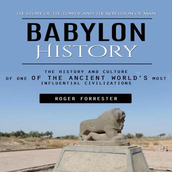 Babylon History: The Story of the Tower and the Rebellion of Man (The History and Culture of One of the Ancient World’s Most Influential Civilizations)