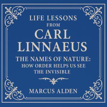 Life Lessons from Carl Linnaeus: The Names of Nature: How Order Helps Us See the Invisible