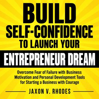 Build Self-Confidence to Launch Your Entrepreneur Dream: Overcome Fear of Failure with Business Motivation and Personal Development Tools for Starting a Business with Courage