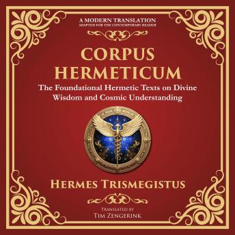 Corpus Hermeticum: Ancient Wisdom on the Divine, the Cosmos, and the Soul - A Modern Translation - Adapted for the Contemporary Reader