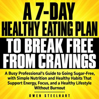 A 7-Day Healthy Eating Plan to Break Free from Cravings: A Busy Professional's Guide to Going Sugar-Free, with Simple Nutrition and Healthy Habits That Support Energy, Focus, and a Healthy Lifestyle Without Burnout