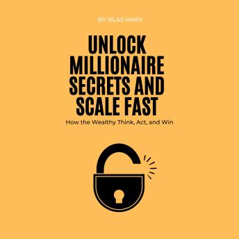 Unlock Millionaire Secrets and Scale Fast: How the Wealthy Think, Act, and Win