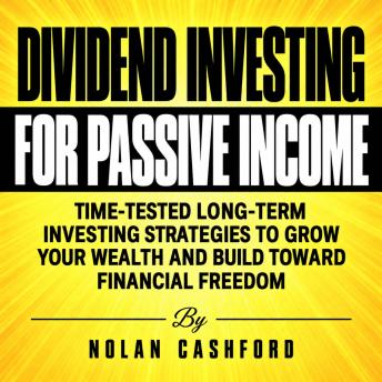 The Dividend Investing for Passive Income: Time-Tested Long-Term Investing Strategies to Grow Your Wealth and Build Toward Financial Freedom