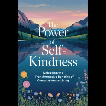 The Power of Self-Kindness: Unlocking the Transformative Benefits of Compassionate Living