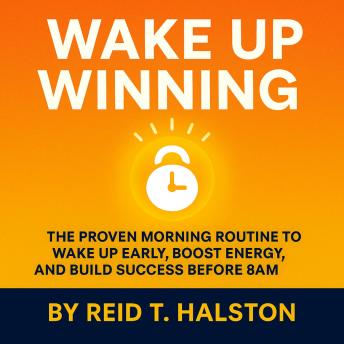 Build Your Best Morning Routine for Success Before 8AM: Wake Up Early, Boost Your Energy, and Build Self-Discipline and Healthy Habits That Power Your Productivity All Day