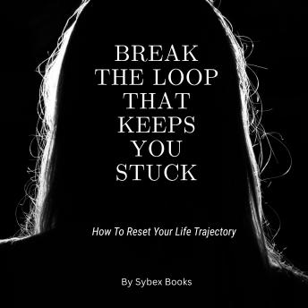 Break The Loop That Keeps You Stuck: How To Reset Your Life Trajectory - Sybex Books