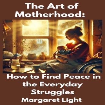 The Art of Motherhood:  How to Find Peace in the Everyday Struggles