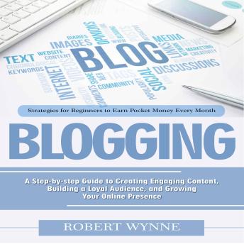Blogging: Strategies for Beginners to Earn Pocket Money Every Month (A Step-by-step Guide to Creating Engaging Content, Building a Loyal Audience, and Growing Your Online Presence)