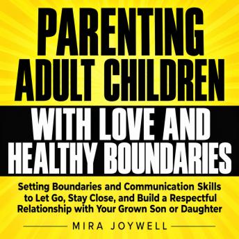 Parenting Adult Children with Love and Healthy Boundaries: Setting Boundaries and Communication Skills to Let Go, Stay Close, and Build a Respectful Relationship with Your Grown Son or Daughter