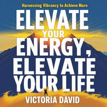 Elevate Your Energy, Elevate Your Life: Harnessing Vibrancy to Achieve More