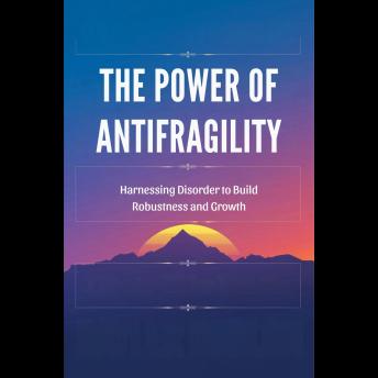 The Power of Antifragility: Harnessing Disorder to Build Robustness and Growth