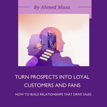 Turn Prospects into Loyal Customers and Fans: How to Build Relationships That Drive Sales