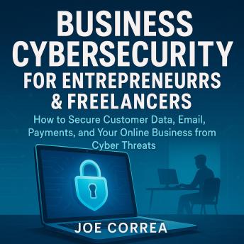 Business Cybersecurity for Entrepreneurs & Freelancers: How to Secure Customer Data, Email, Payments, and Your Online Business from Cyber Threats