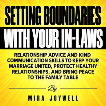 Setting Boundaries with Your In-Laws: Relationship Advice and Kind Communication Skills to Keep Your Marriage United, Protect Healthy Relationships, and Bring Peace to the Family Table