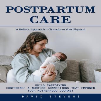 Postpartum Care: A Holistic Approach to Transform Your Physical (Build Caregiving Confidence & Nurture Connections That Empower Your Motherhood Journey)