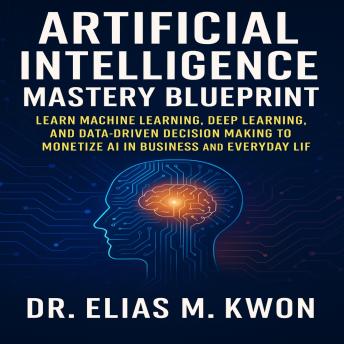 Artificial Intelligence Mastery Blueprint: Learn Machine Learning, Deep Learning, and Data-Driven Decision Making to Monetize AI in Business and Everyday Life