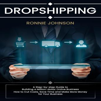 Dropshipping: A Step-by-step Guide to Building a Million-dollar Online Business (How to Cut Costs, Save Time and Make More Money for Your Business)