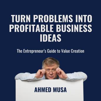Turn Problems Into Profitable Business Ideas: The Entrepreneur’s Guide to Value Creation
