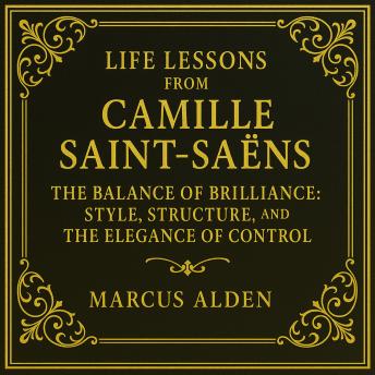 Life Lessons from Camille Saint-Saëns: The Balance of Brilliance: Style, Structure, and the Elegance of Control
