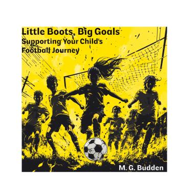 Little Boots, Big Goals: Supporting Your Child's Football Journey: A Complete Guide to Parenting a Young Footballer