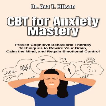 CBT for Anxiety Mastery: Proven Cognitive Behavioral Therapy Techniques to Rewire Your Brain, Calm the Mind, and Regain Emotional Control